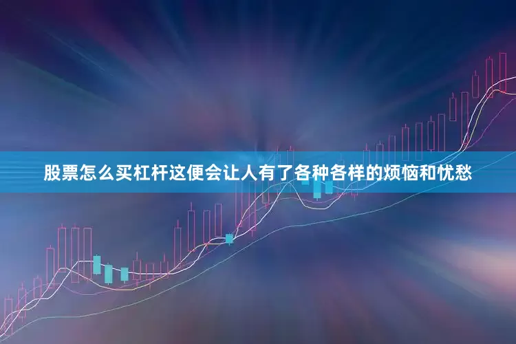 股票怎么买杠杆这便会让人有了各种各样的烦恼和忧愁