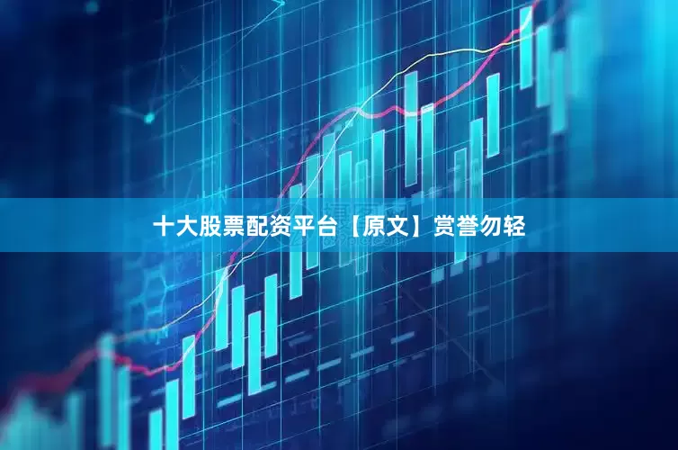 十大股票配资平台【原文】　　赏誉勿轻