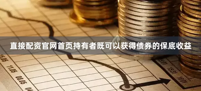 直接配资官网首页持有者既可以获得债券的保底收益