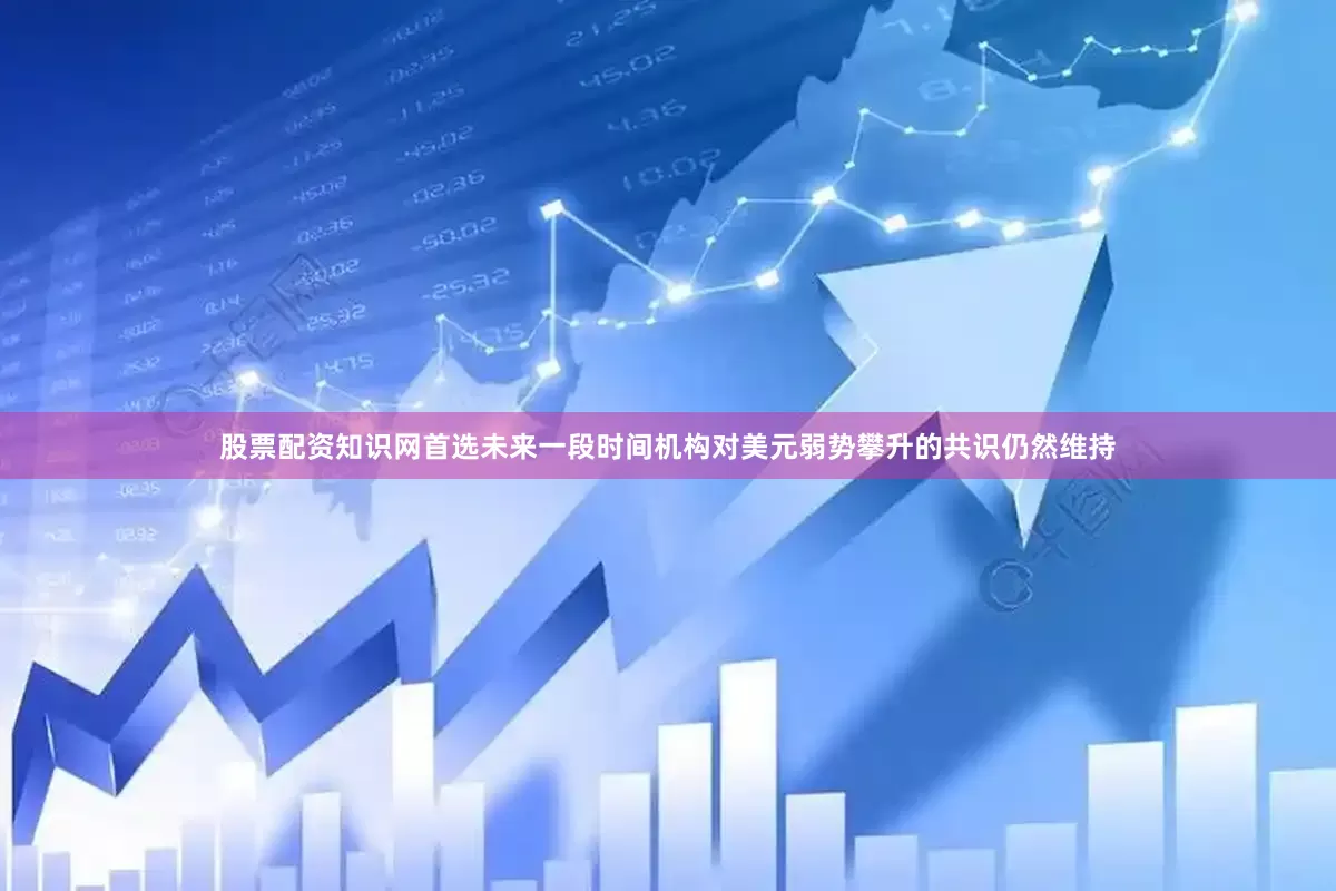股票配资知识网首选未来一段时间机构对美元弱势攀升的共识仍然维持