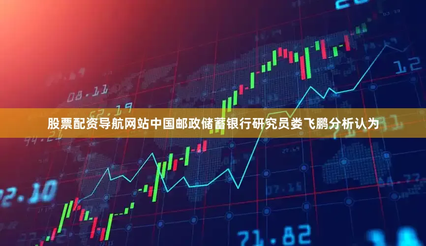股票配资导航网站中国邮政储蓄银行研究员娄飞鹏分析认为