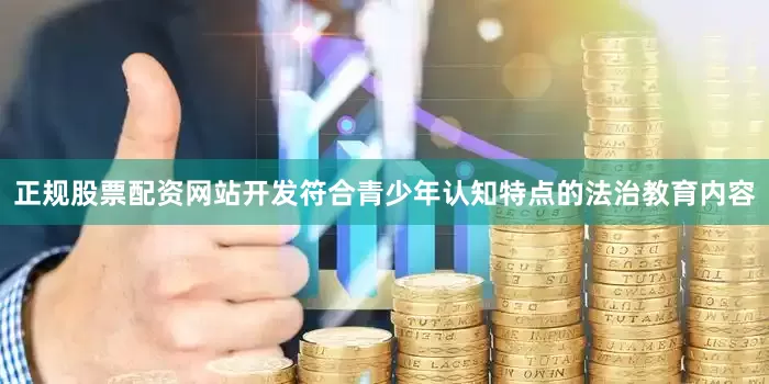 正规股票配资网站开发符合青少年认知特点的法治教育内容