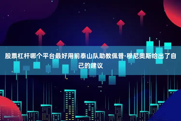 股票杠杆哪个平台最好用前泰山队助教佩普·穆尼奥斯给出了自己的建议