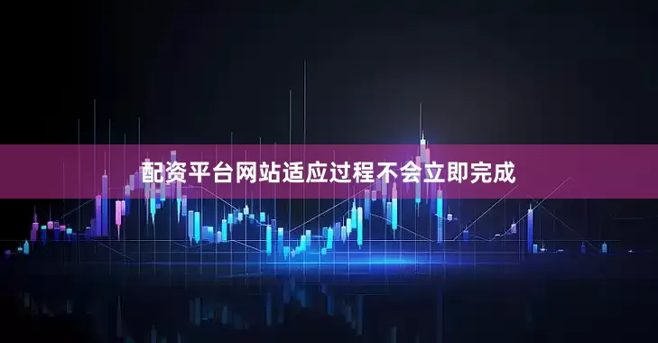 配资平台网站适应过程不会立即完成