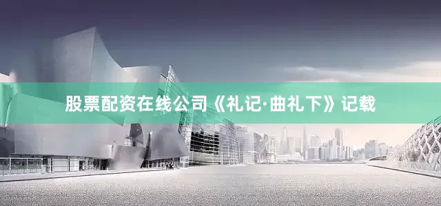股票配资在线公司《礼记·曲礼下》记载