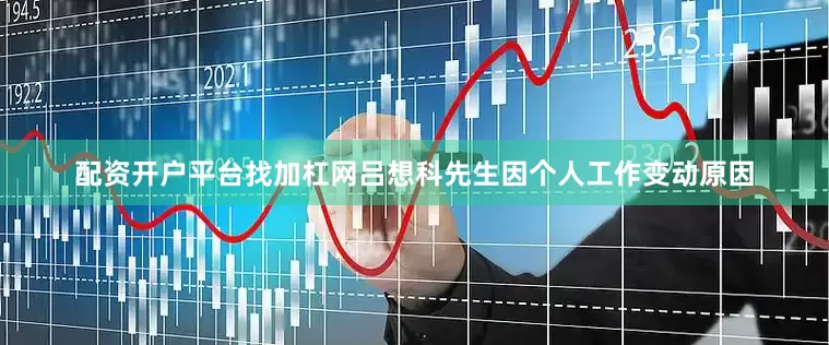 配资开户平台找加杠网吕想科先生因个人工作变动原因