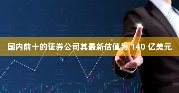 国内前十的证券公司其最新估值为 140 亿美元