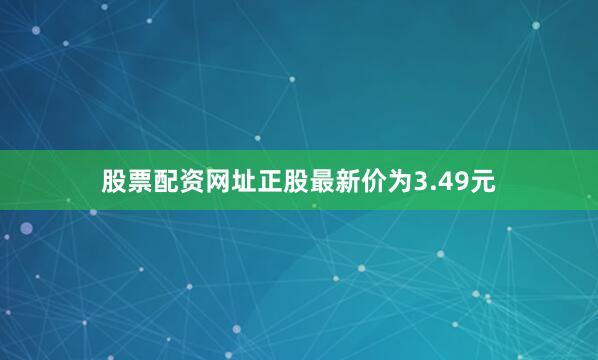 股票配资网址正股最新价为3.49元