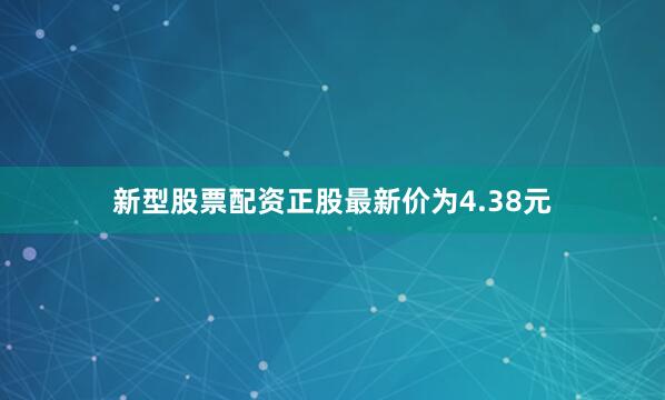 新型股票配资正股最新价为4.38元