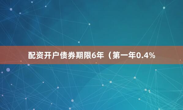 配资开户债券期限6年（第一年0.4%