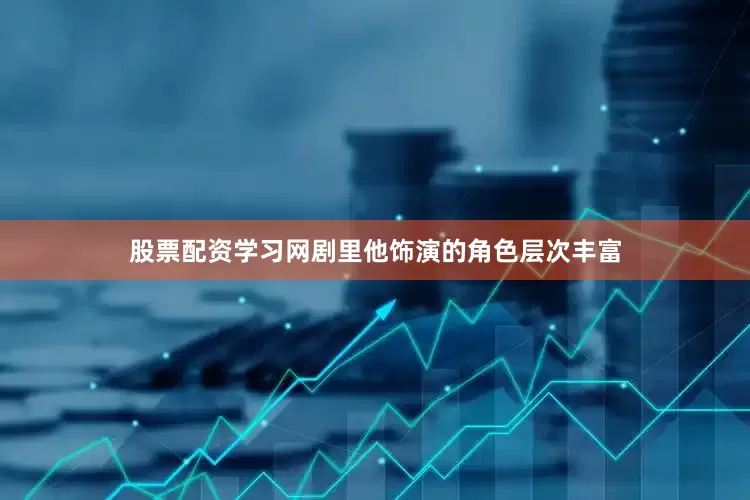 股票配资学习网剧里他饰演的角色层次丰富