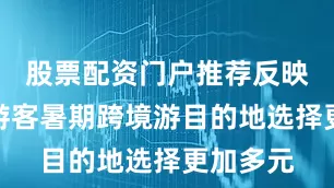 股票配资门户推荐反映出中国游客暑期跨境游目的地选择更加多元