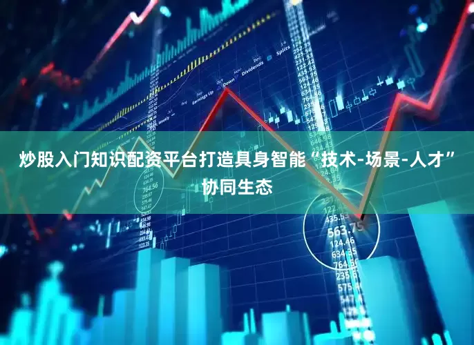 炒股入门知识配资平台打造具身智能“技术-场景-人才”协同生态