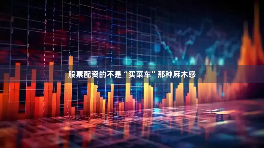 股票配资的不是“买菜车”那种麻木感