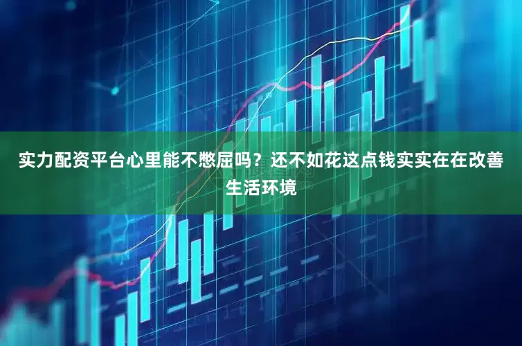 实力配资平台心里能不憋屈吗？还不如花这点钱实实在在改善生活环境