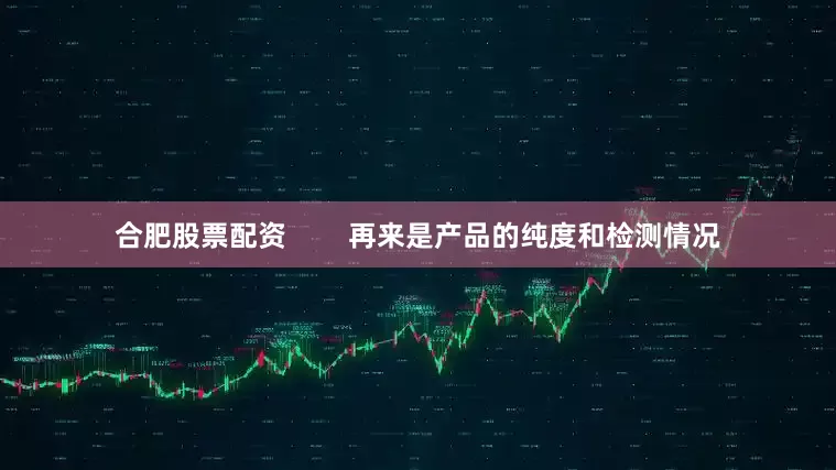 合肥股票配资        再来是产品的纯度和检测情况
