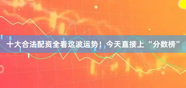 十大合法配资全看这波运势！今天直接上 “分数榜”